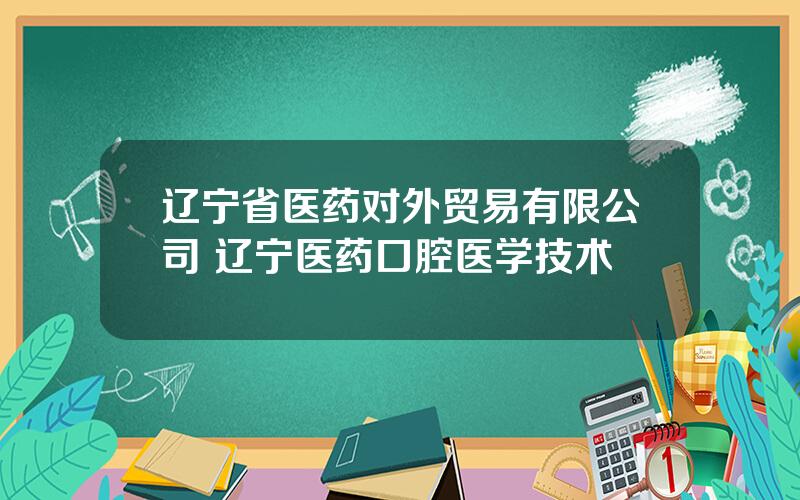 辽宁省医药对外贸易有限公司 辽宁医药口腔医学技术